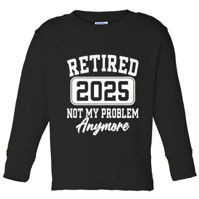 Retired 2025 Retirement Not My Problem Anymore Humor Toddler Long Sleeve Shirt