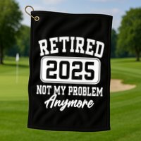 Retired 2025 Retirement Not My Problem Anymore Humor Golf Towel