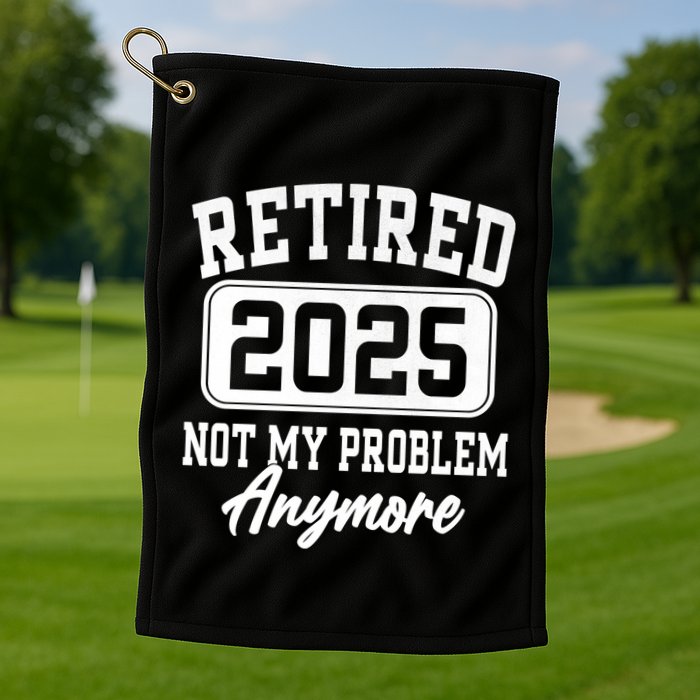 Retired 2025 Retirement Not My Problem Anymore Humor Golf Towel