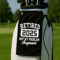 Retired 2025 Retirement Not My Problem Anymore Humor Golf Towel