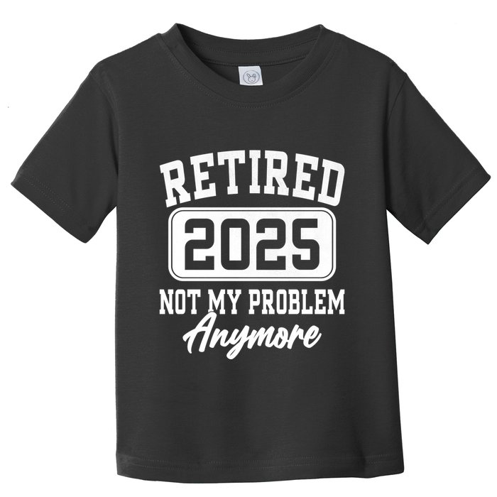 Retired 2025 Retirement Not My Problem Anymore Humor Toddler T-Shirt