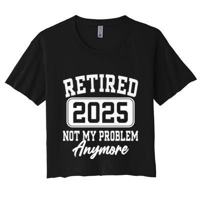 Retired 2025 Retirement Not My Problem Anymore Humor Crop Top