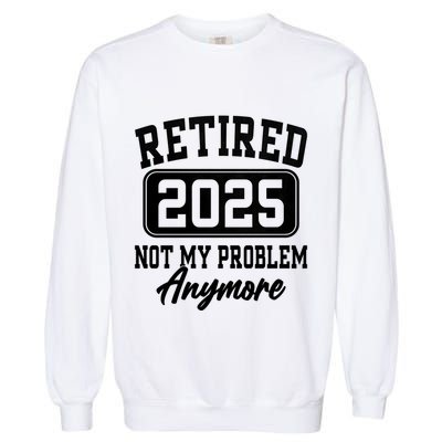 Retired 2025 Retirement Not My Problem Anymore Humor Garment-Dyed Sweatshirt