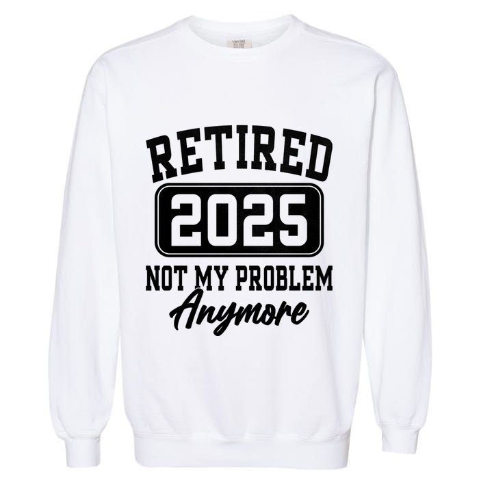 Retired 2025 Retirement Not My Problem Anymore Humor Garment-Dyed Sweatshirt