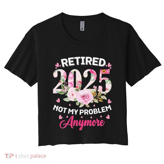 Retirement 2025 Women Retired 2025 Not My Problem Anymore Crop Top