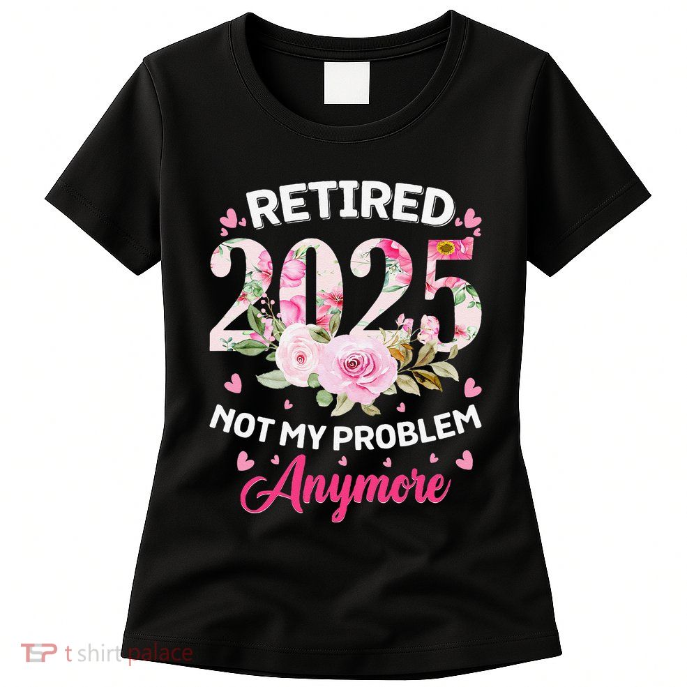 Retirement 2025 Women Retired 2025 Not My Problem Anymore Womens T-Shirt