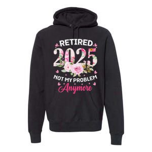 Retirement 2025 Women Retired 2025 Not My Problem Anymore Love Premium Hoodie