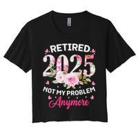 Retirement 2025 Women Retired 2025 Not My Problem Anymore Love Women's Crop Top Tee