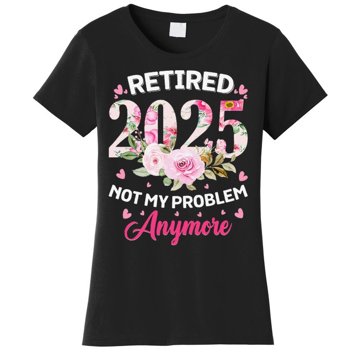 Retirement 2025 Women Retired 2025 Not My Problem Anymore Love Women's T-Shirt