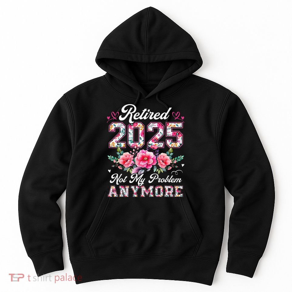 Retirement 2025 Women Retired 2025 Not My Problem Anymore Gift Hoodie