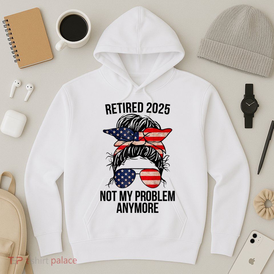 Retirement 2025 Women Retired 2025 Not My Problem Anymore Messy Bun Us Flag Hoodie