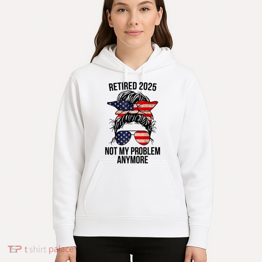 Retirement 2025 Women Retired 2025 Not My Problem Anymore Messy Bun Us Flag Hoodie