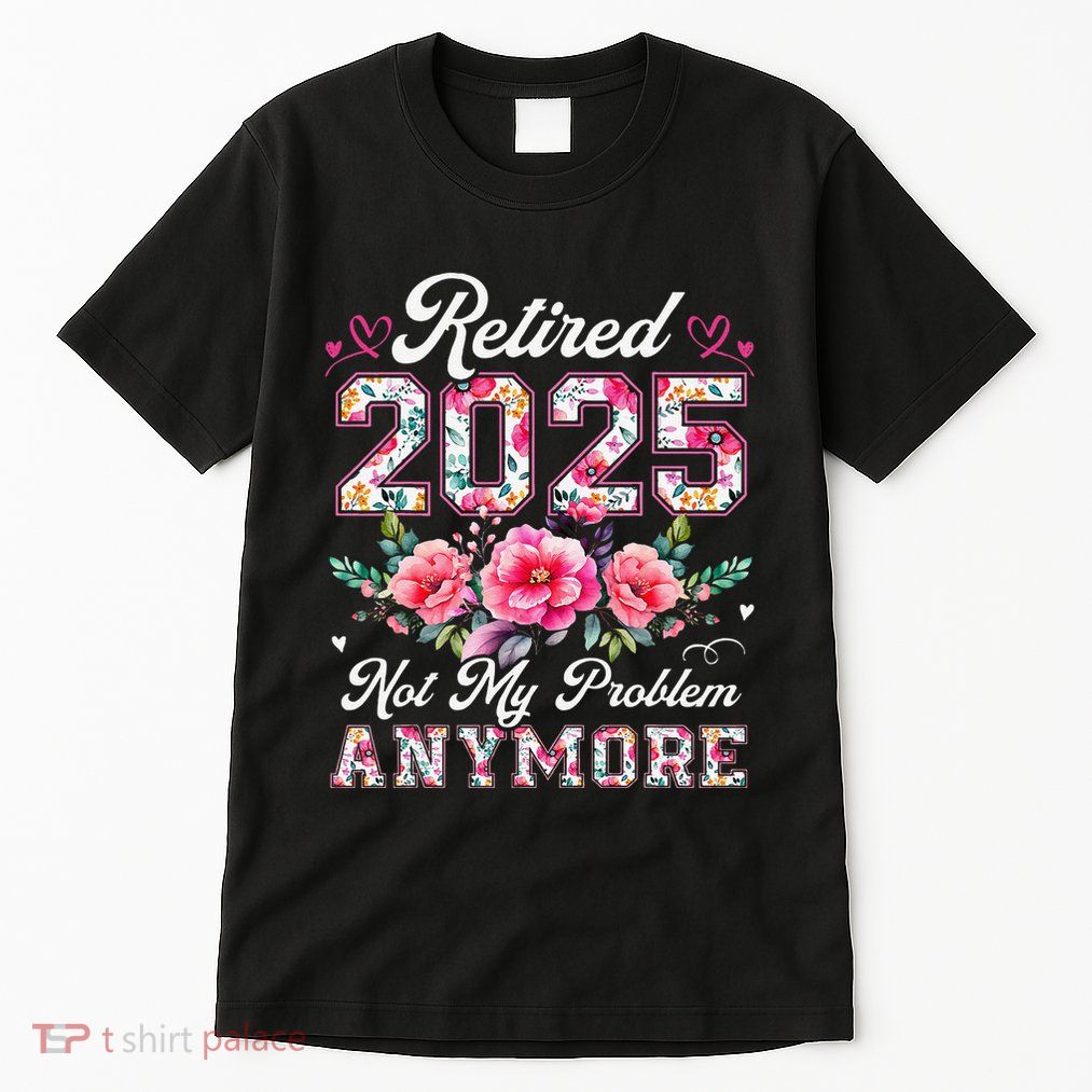 Retirement 2025 Women Retired 2025 Not My Problem Anymore Tall T-Shirt