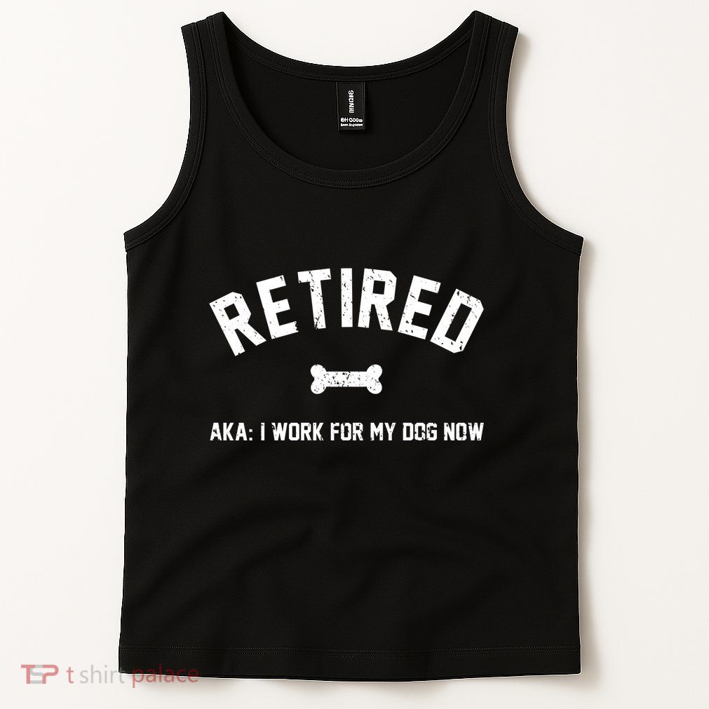 Retired Aka I Work For My Dog Now Tank Top