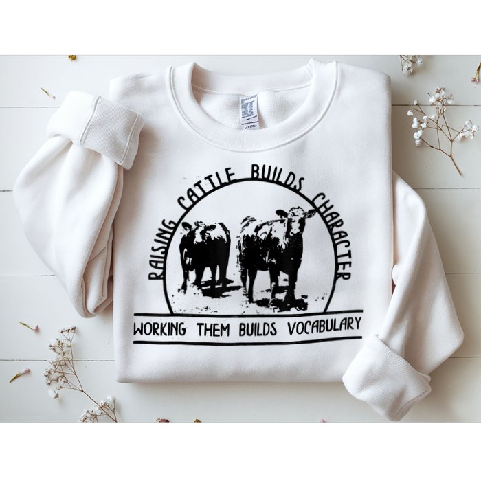 Raising Cattle Builds Character Working Them Builds Sweatshirt
