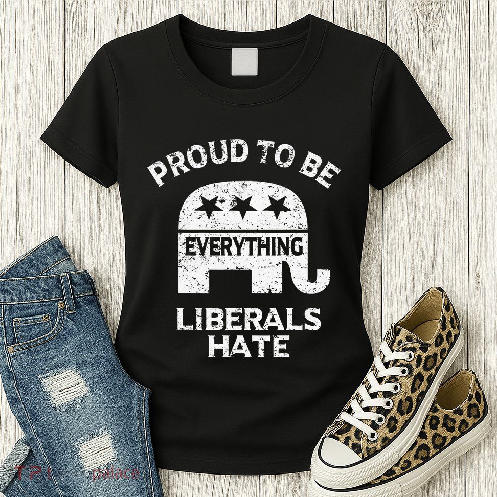 Republican Conservative Proud To Be Everything Liberals Hate Womens T-Shirt
