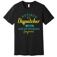 Retired Dispatcher 2024 Not My Problem Anymore Premium T-Shirt