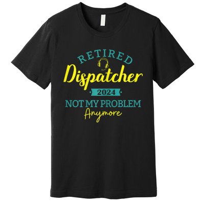 Retired Dispatcher 2024 Not My Problem Anymore Premium T-Shirt