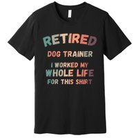 Retired Dog Trainer I Worked My Whole Life For This Premium T-Shirt