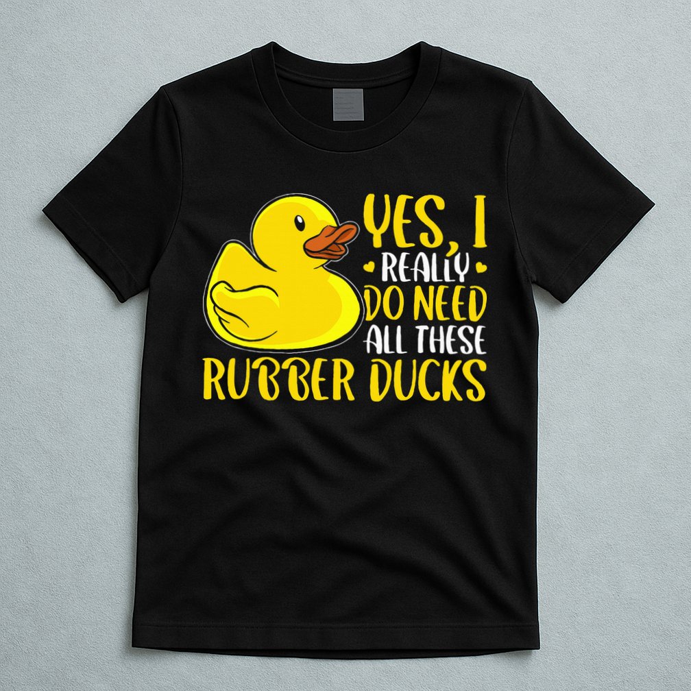 Rubber Duck Yes I Really Do Need All These Rubber Ducks T-Shirt