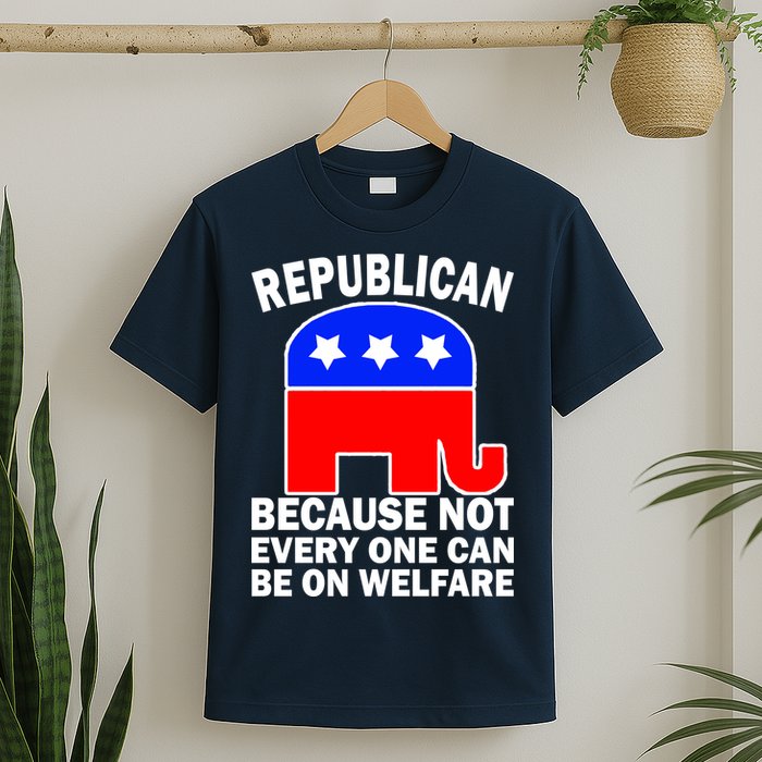 Republican Because Not Every One Can Be On Welfare T-Shirt