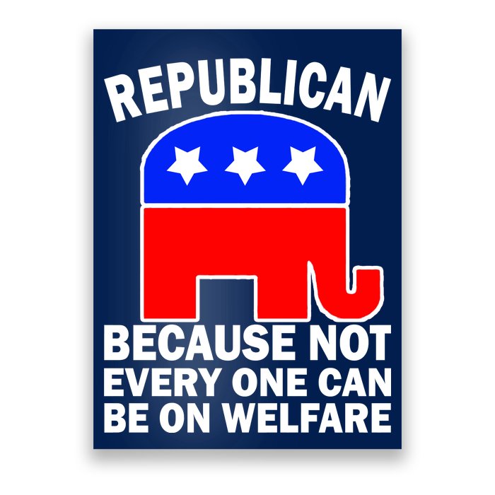 Republican Because Not Every One Can Be On Welfare Poster