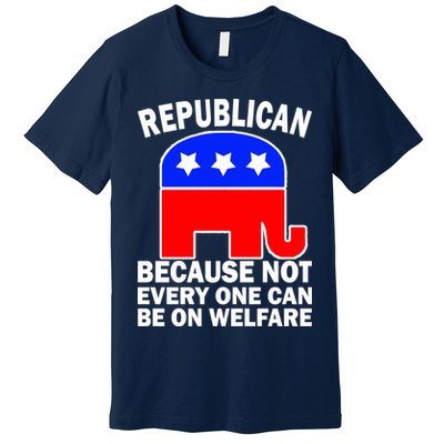 Republican Because Not Every One Can Be On Welfare Premium T-Shirt