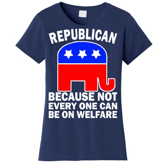 Republican Because Not Every One Can Be On Welfare Women's T-Shirt