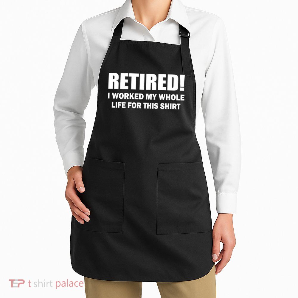 Retired I Worked My Whole Life For This Shirt Apron