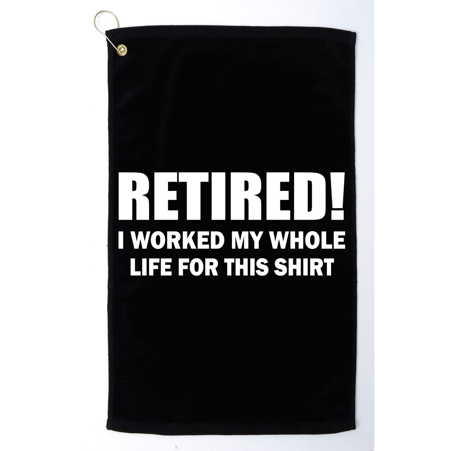 Retired I Worked My Whole Life For This Shirt Golf Towel