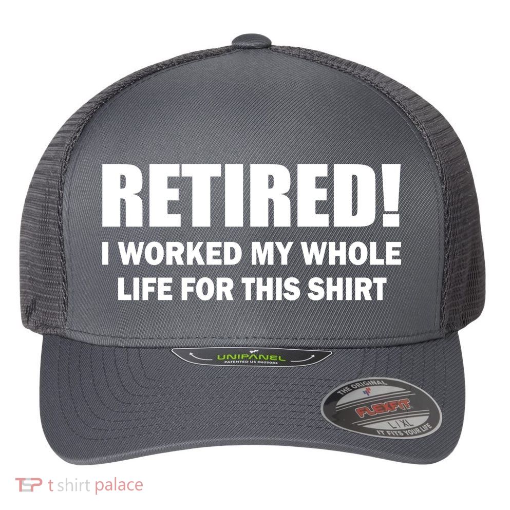 Retired I Worked My Whole Life For This Shirt Flexfit Unipanel Trucker Cap