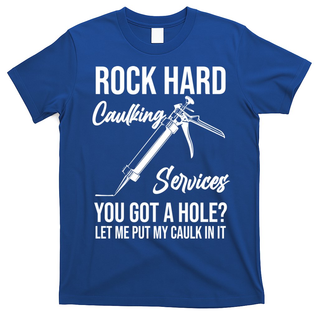 Rock Hard Caulking Services You Got A Hole? Let Me Put Caulk Gift T-Shirt