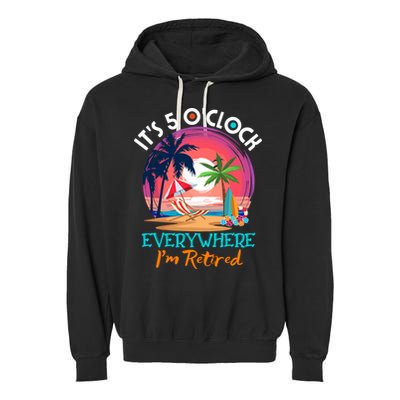 Retirement ItS 5 OClock Everywhere IM Retired Garment-Dyed Fleece Hoodie