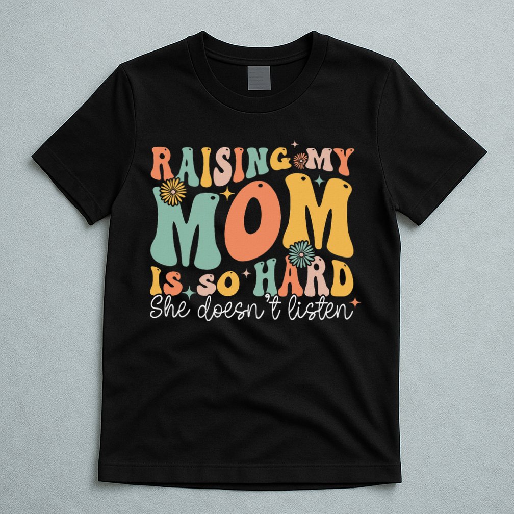 Raising My Mom Is So Hard She DoesnT Listen T-Shirt
