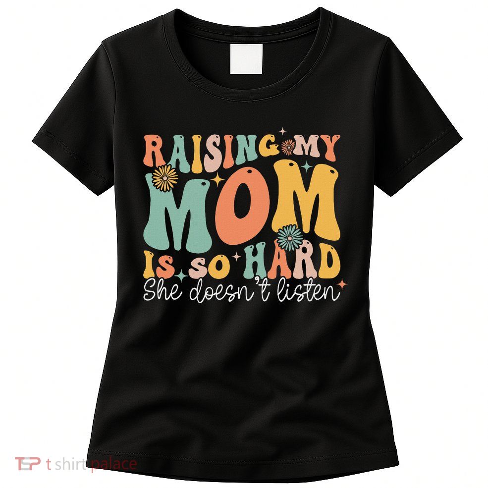 Raising My Mom Is So Hard She DoesnT Listen Womens T-Shirt