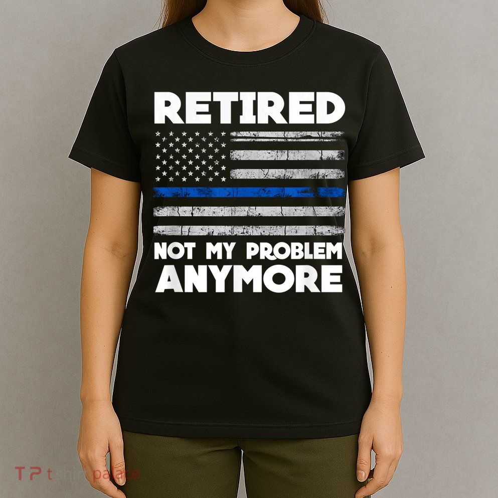 Retired Not My Problem Anymore, Police Thin Blue Line Flag T-Shirt