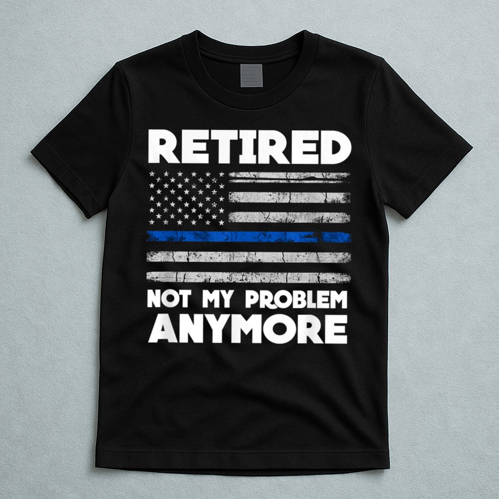 Retired Not My Problem Anymore, Police Thin Blue Line Flag T-Shirt