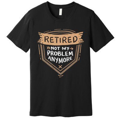 Retired Not My Problem Anymore Retirement Premium T-Shirt