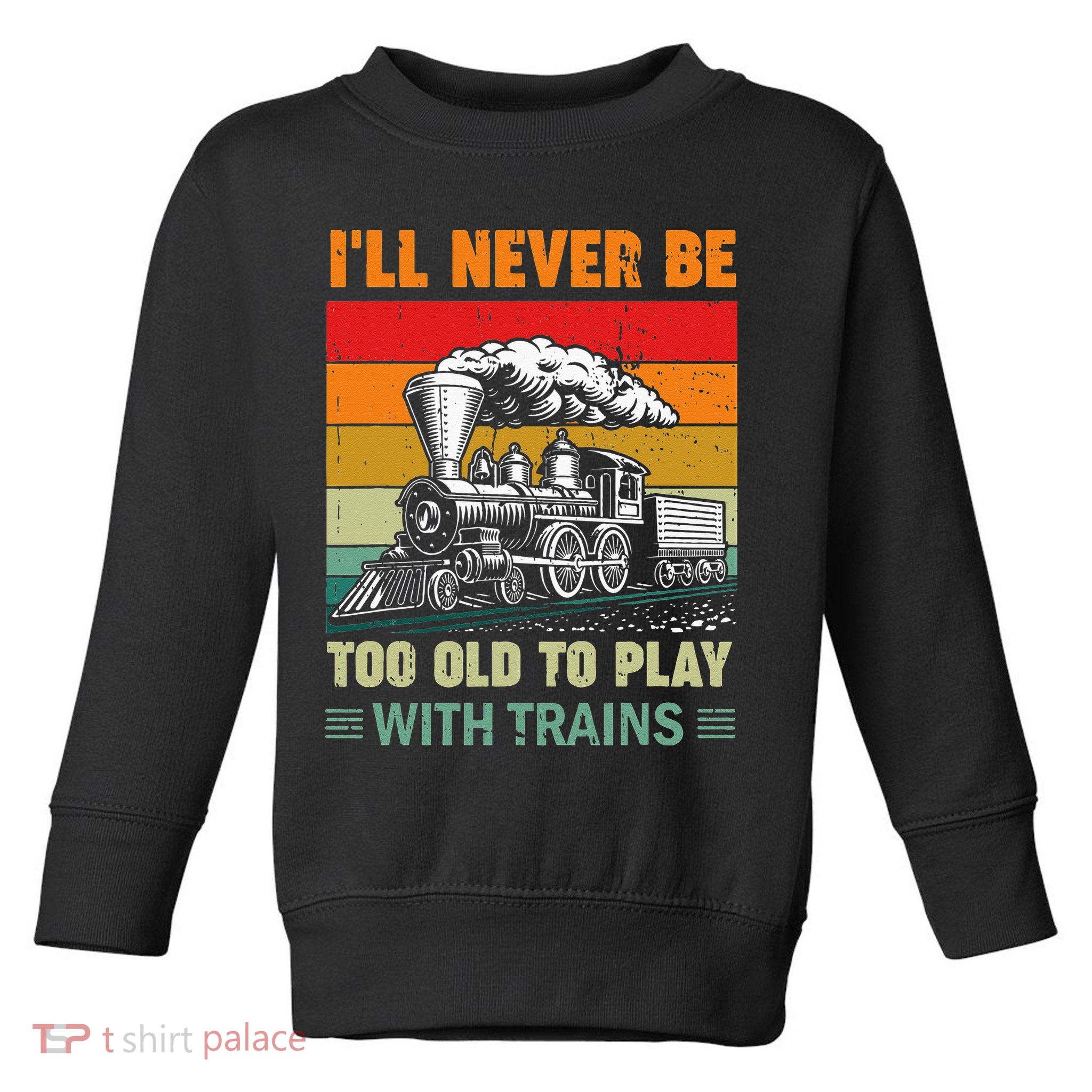 Retro Never Too Old To Play With Trains Train Locomotive Toddler Sweatshirt