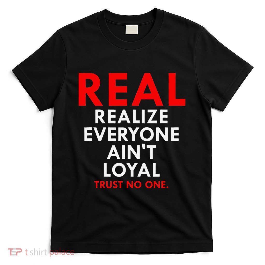 Real Realize Everyone AinT Loyal Trust No One T-Shirt