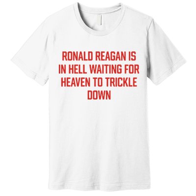 Ronald Reagan Is In Hell Waiting For Heaven To Trickle Down Premium T-Shirt