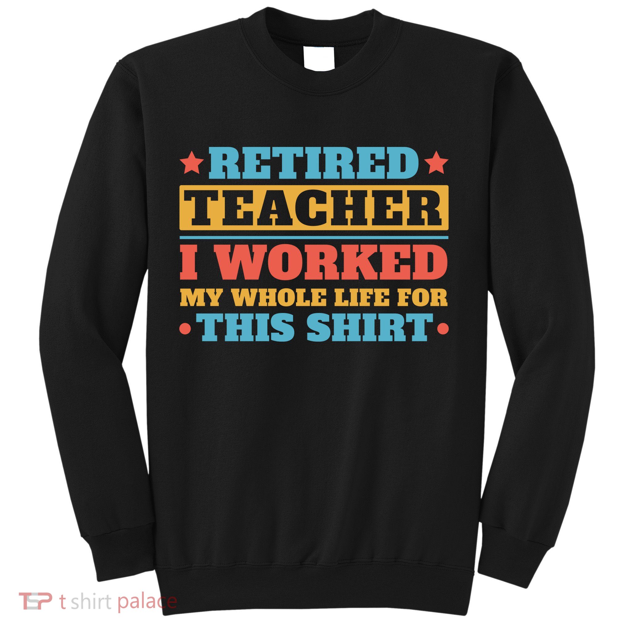 Retired Teacher I Worked My Whole Life For This Shirt Sweatshirt
