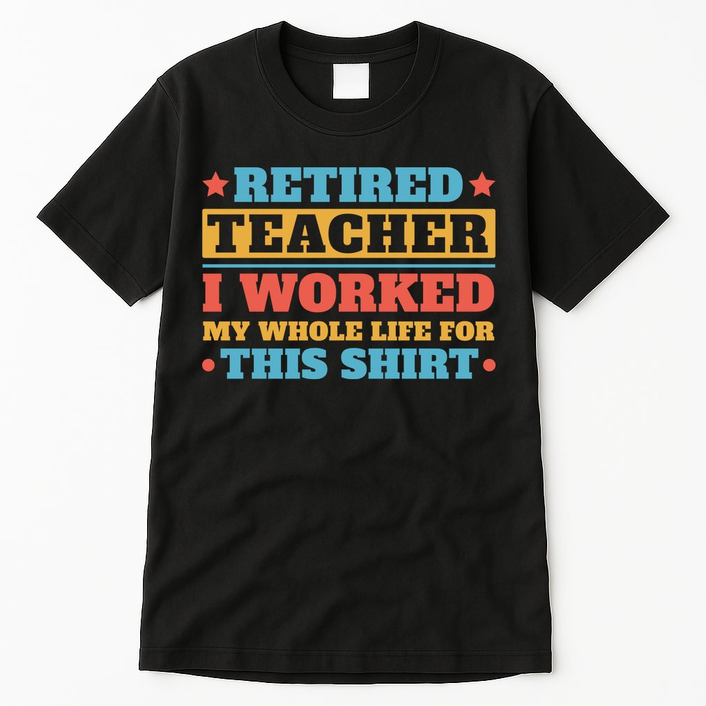 Retired Teacher I Worked My Whole Life For This Shirt Tall T-Shirt