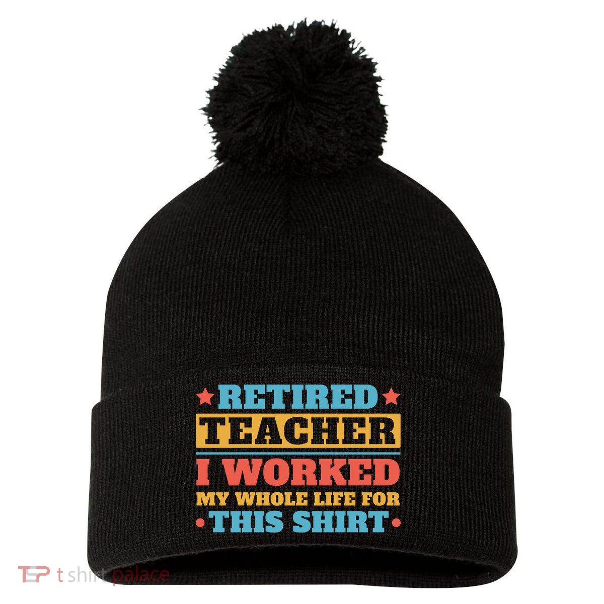 Retired Teacher I Worked My Whole Life For This Shirt Pom Pom 12in Knit Beanie