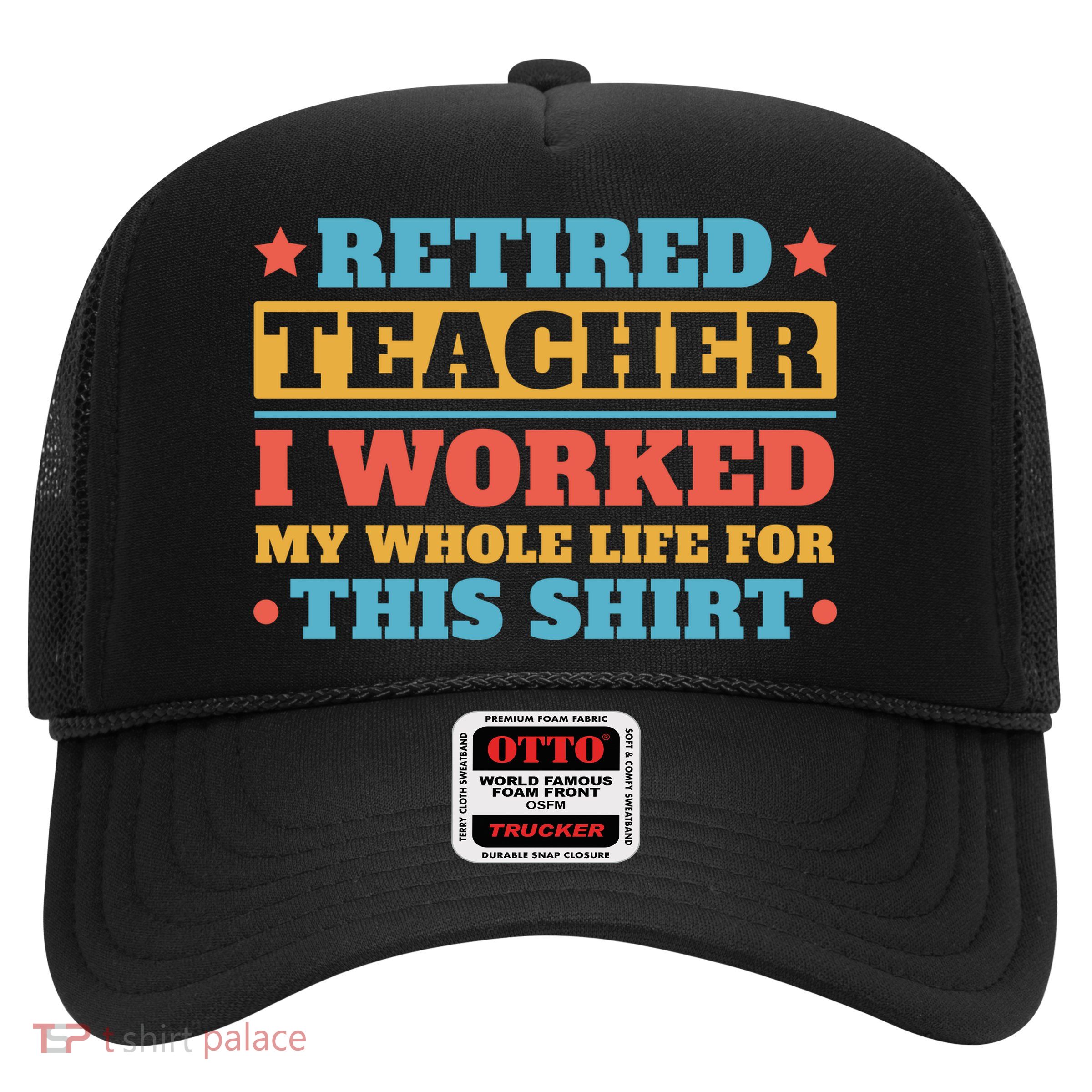 Retired Teacher I Worked My Whole Life For This Shirt Trucker Hat