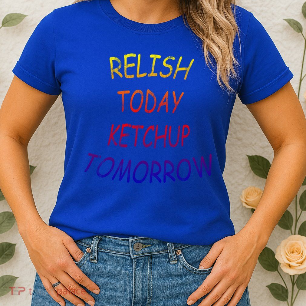 Relish Today Ketchup Tomorrow Giftgift Womens T-Shirt