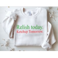 Relish Today Ketch Up Tomorrow Trending Funny Gift Sweatshirt