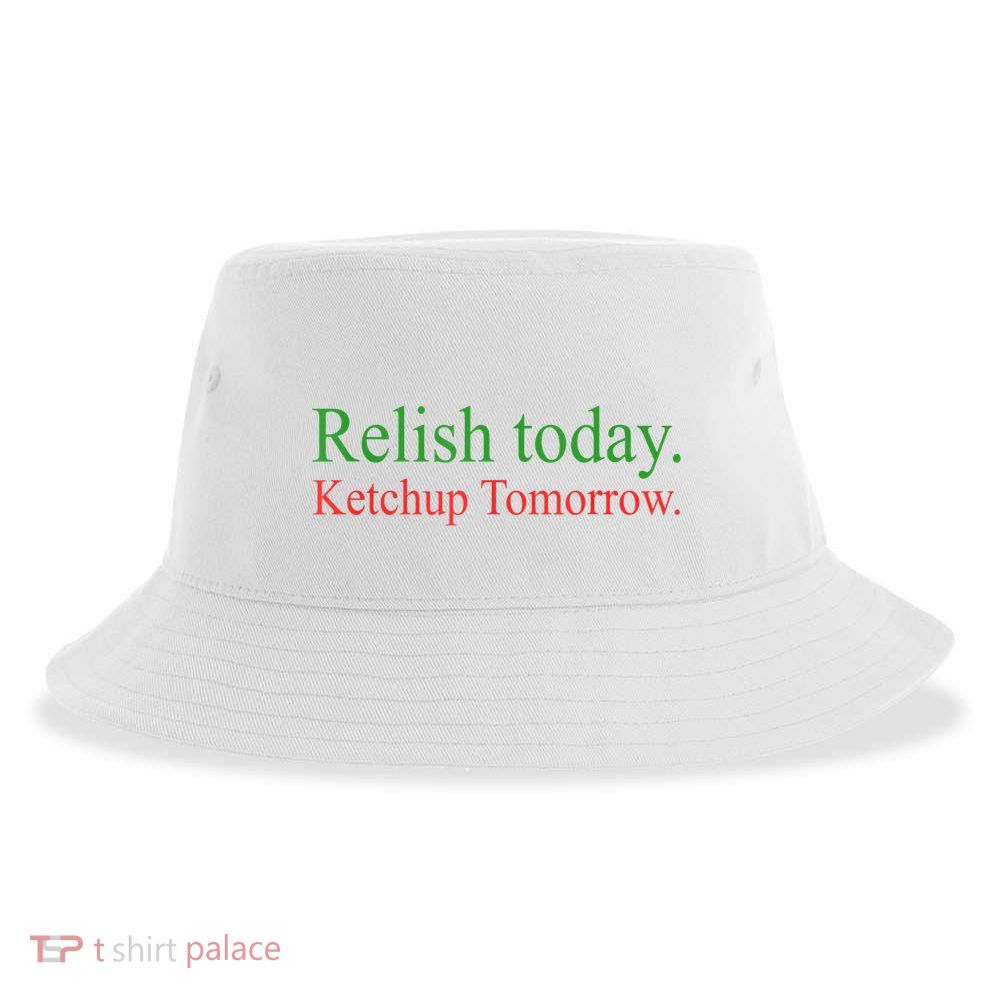 Relish Today Ketch Up Tomorrow Trending Funny Gift Sustainable Bucket Hat