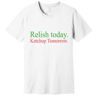 Relish Today Ketch Up Tomorrow Trending Funny Gift Premium T-Shirt