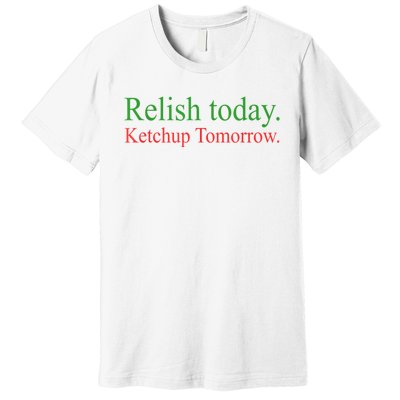 Relish Today Ketch Up Tomorrow Trending Funny Gift Premium T-Shirt